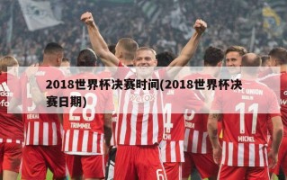 2018世界杯决赛时间(2018世界杯决赛日期)