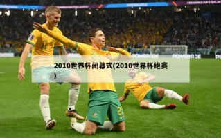 2010世界杯闭幕式(2010世界杯绝赛)