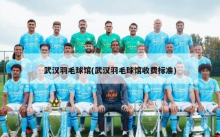 武汉羽毛球馆(武汉羽毛球馆收费标准)