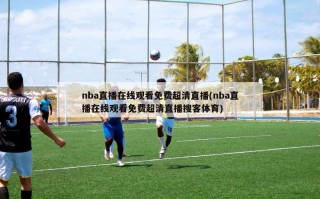 nba直播在线观看免费超清直播(nba直播在线观看免费超清直播搜客体育)