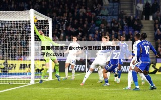 亚洲杯直播平台cctv5(篮球亚洲杯直播平台cctv5)