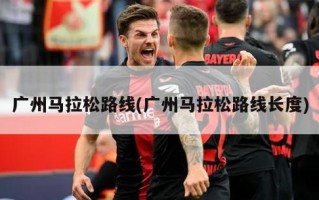 广州马拉松路线(广州马拉松路线长度)
