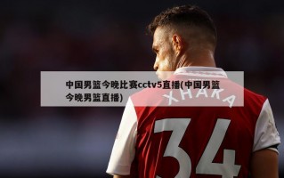 中国男篮今晚比赛cctv5直播(中国男篮今晚男篮直播)