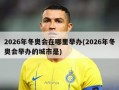 2026年冬奥会在哪里举办(2026年冬奥会举办的城市是)