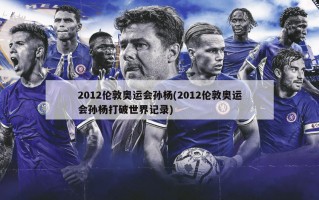 2012伦敦奥运会孙杨(2012伦敦奥运会孙杨打破世界记录)