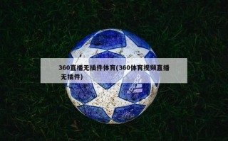 360直播无插件体育(360体育视频直播 无插件)