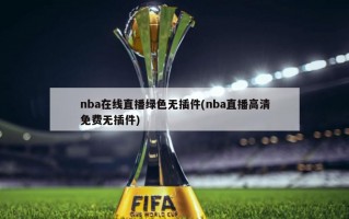 nba在线直播绿色无插件(nba直播高清免费无插件)