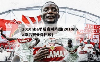 2010nba季后赛对阵图(2010nba季后赛录像回放)
