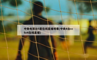 中央电视台5套在线直播观看(中央4台cctv4在线直播)