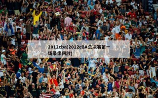 2012cba(2012cBA总决赛第一场录像回放)