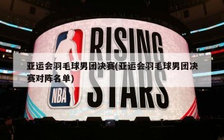 亚运会羽毛球男团决赛(亚运会羽毛球男团决赛对阵名单)