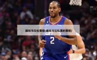 国际马拉松赛程(国际马拉松赛的赛程)