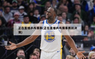 正在直播乒乓赛事(正在直播乒乓赛事男团决赛)