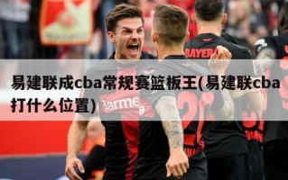 易建联成cba常规赛篮板王(易建联cba打什么位置)