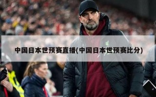 中国日本世预赛直播(中国日本世预赛***)