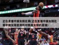 正在直播中国女排比赛(正在直播中国女排比赛中国女排亚洲杯对泰国女排的直播)