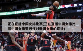 正在直播中国女排比赛(正在直播中国女排比赛中国女排亚洲杯对泰国女排的直播)