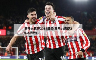 皇马vs巴萨2015录像(皇马vs巴萨2015回放)