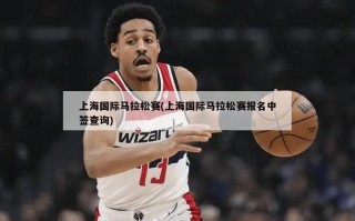 上海国际马拉松赛(上海国际马拉松赛报名中签查询)