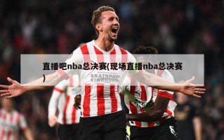 直播吧nba总决赛(现场直播nba总决赛)