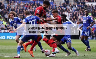 jrs低调看nba直播(24看球网jrs低调看nba直播)
