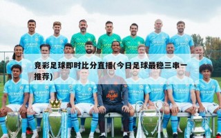 竞彩足球即时比分直播(今日足球最稳三串一推荐)