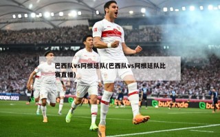 巴西队vs阿根廷队(巴西队vs阿根廷队比赛直播)