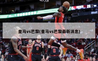 皇马vs巴黎(皇马vs巴黎最新消息)