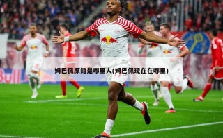 姆巴佩原籍是哪里人(姆巴佩现在在哪里)