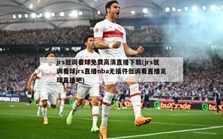 jrs低调看球免费高清直播下载(jrs低调看球jrs直播nba无插件低调看直播足球直播吧)