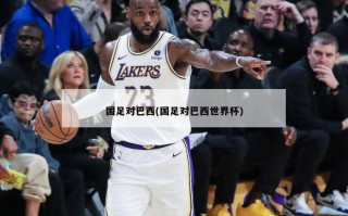 国足对巴西(国足对巴西世界杯)