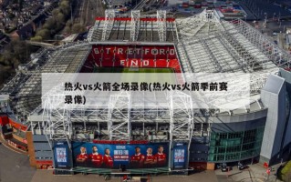热火vs火箭全场录像(热火vs火箭季前赛录像)