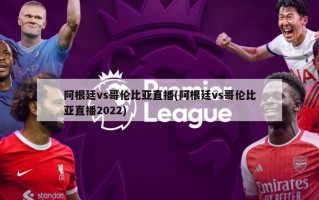 阿根廷vs哥伦比亚直播(阿根廷vs哥伦比亚直播2022)