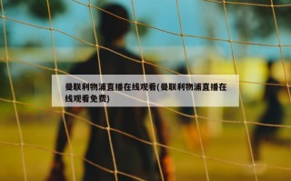曼联利物浦直播在线观看(曼联利物浦直播在线观看免费)