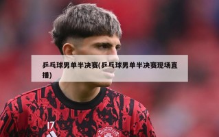 乒乓球男单半决赛(乒乓球男单半决赛现场直播)