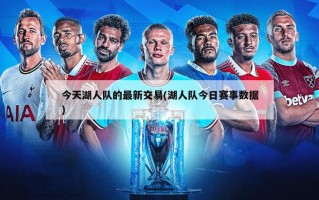 今天湖人队的最新交易(湖人队今日赛事数据)