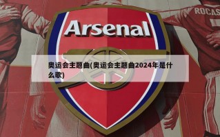 奥运会主题曲(奥运会主题曲2024年是什么歌)