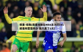 佩里-琼斯(佩里琼斯在NBA首次打1V1就是和雷霆四少 我只赢了1次)