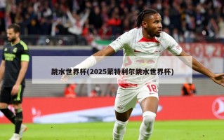 跳水世界杯(2025蒙特利尔跳水世界杯)