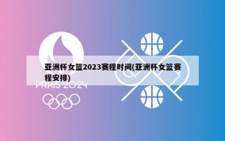 亚洲杯女篮2023赛程时间(亚洲杯女篮赛程安排)