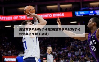 唐建军乒乓球教学视频(唐建军乒乓球教学视频全集正手拉下旋球)