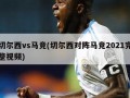 切尔西vs马竞(切尔西对阵马竞2021完整视频)