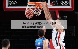 nba2014总决赛(nba2014总决赛第三场***回放)