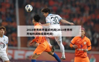 2018世界杯开幕式时间(2018世界杯开始时间和结束时间)