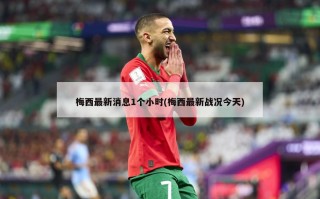 梅西最新消息1个小时(梅西最新战况今天)