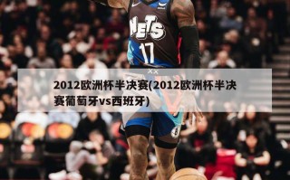 2012欧洲杯半决赛(2012欧洲杯半决赛葡萄牙vs西班牙)