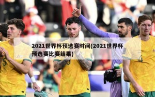 2021世界杯预选赛时间(2021世界杯预选赛比赛结果)