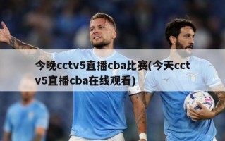 今晚cctv5直播cba比赛(今天cctv5直播cba在线观看)