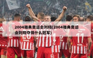 2004雅典奥运会刘翔(2004雅典奥运会刘翔夺得什么冠军)