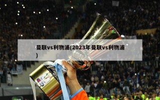 曼联vs利物浦(2023年曼联vs利物浦)